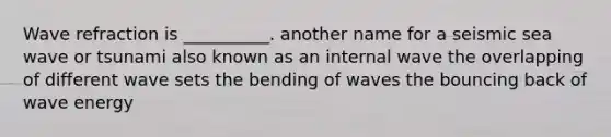 Wave refraction is __________. another name for a seismic sea wave or tsunami also known as an internal wave the overlapping of different wave sets the bending of waves the bouncing back of wave energy