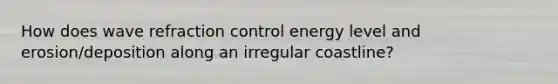 How does wave refraction control energy level and erosion/deposition along an irregular coastline?