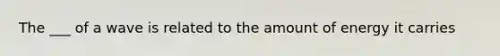 The ___ of a wave is related to the amount of energy it carries