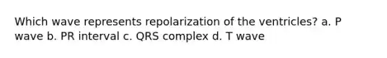Which wave represents repolarization of the ventricles? a. P wave b. PR interval c. QRS complex d. T wave