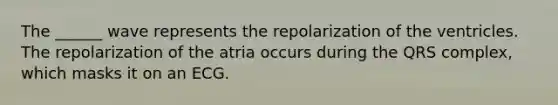 The ______ wave represents the repolarization of the ventricles. The repolarization of the atria occurs during the QRS complex, which masks it on an ECG.