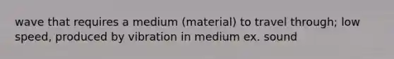 wave that requires a medium (material) to travel through; low speed, produced by vibration in medium ex. sound