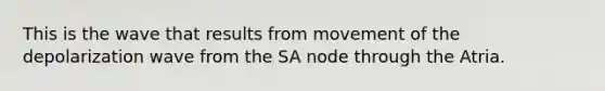 This is the wave that results from movement of the depolarization wave from the SA node through the Atria.