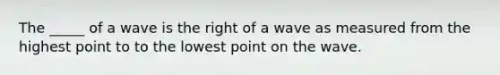 The _____ of a wave is the right of a wave as measured from the highest point to to the lowest point on the wave.