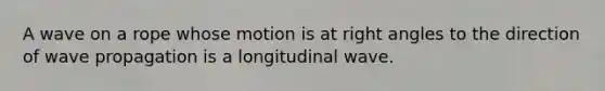 A wave on a rope whose motion is at right angles to the direction of wave propagation is a longitudinal wave.