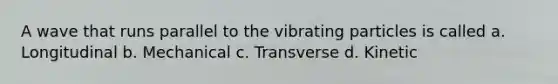 A wave that runs parallel to the vibrating particles is called a. Longitudinal b. Mechanical c. Transverse d. Kinetic