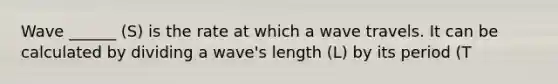 Wave ______ (S) is the rate at which a wave travels. It can be calculated by dividing a wave's length (L) by its period (T