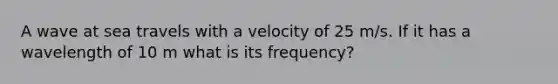 A wave at sea travels with a velocity of 25 m/s. If it has a wavelength of 10 m what is its frequency?