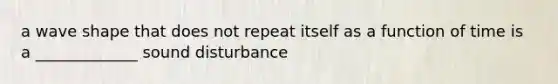 a wave shape that does not repeat itself as a function of time is a _____________ sound disturbance