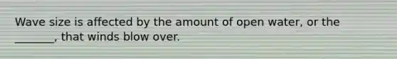 Wave size is affected by the amount of open water, or the _______, that winds blow over.