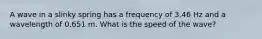 A wave in a slinky spring has a frequency of 3.46 Hz and a wavelength of 0.651 m. What is the speed of the wave?