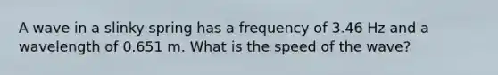 A wave in a slinky spring has a frequency of 3.46 Hz and a wavelength of 0.651 m. What is the speed of the wave?