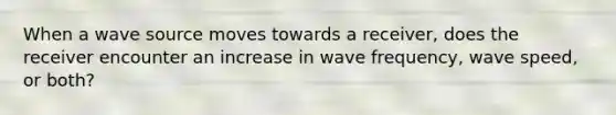 When a wave source moves towards a receiver, does the receiver encounter an increase in wave frequency, wave speed, or both?