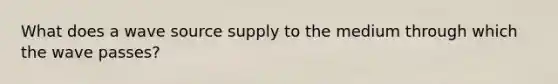 What does a wave source supply to the medium through which the wave passes?