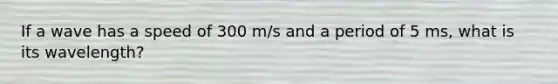 If a wave has a speed of 300 m/s and a period of 5 ms, what is its wavelength?