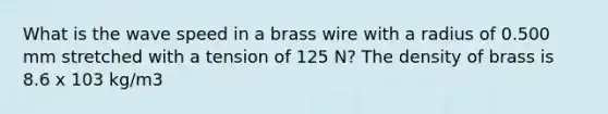 What is the wave speed in a brass wire with a radius of 0.500 mm stretched with a tension of 125 N? The density of brass is 8.6 x 103 kg/m3