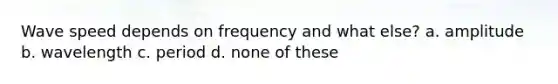 Wave speed depends on frequency and what else? a. amplitude b. wavelength c. period d. none of these