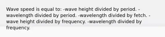 Wave speed is equal to: -wave height divided by period. -wavelength divided by period. -wavelength divided by fetch. -wave height divided by frequency. -wavelength divided by frequency.