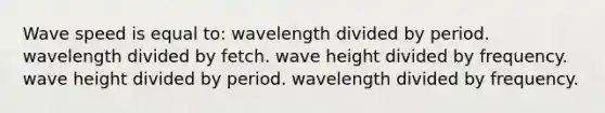 Wave speed is equal to: wavelength divided by period. wavelength divided by fetch. wave height divided by frequency. wave height divided by period. wavelength divided by frequency.