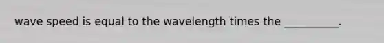 wave speed is equal to the wavelength times the __________.