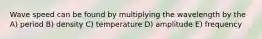 Wave speed can be found by multiplying the wavelength by the A) period B) density C) temperature D) amplitude E) frequency