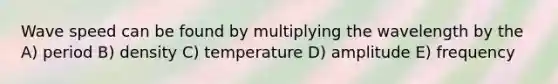 Wave speed can be found by multiplying the wavelength by the A) period B) density C) temperature D) amplitude E) frequency