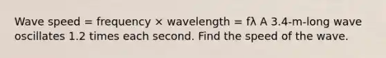 Wave speed = frequency × wavelength = fλ A 3.4-m-long wave oscillates 1.2 times each second. Find the speed of the wave.