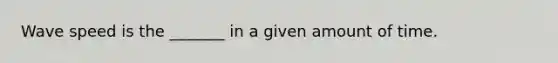 Wave speed is the _______ in a given amount of time.