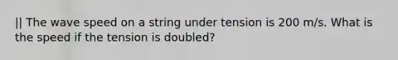 || The wave speed on a string under tension is 200 m/s. What is the speed if the tension is doubled?