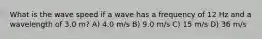 What is the wave speed if a wave has a frequency of 12 Hz and a wavelength of 3.0 m? A) 4.0 m/s B) 9.0 m/s C) 15 m/s D) 36 m/s