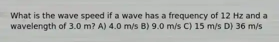 What is the wave speed if a wave has a frequency of 12 Hz and a wavelength of 3.0 m? A) 4.0 m/s B) 9.0 m/s C) 15 m/s D) 36 m/s