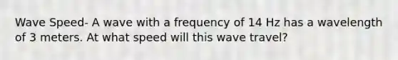 Wave Speed- A wave with a frequency of 14 Hz has a wavelength of 3 meters. At what speed will this wave travel?