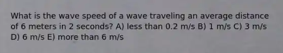 What is the wave speed of a wave traveling an average distance of 6 meters in 2 seconds? A) <a href='https://www.questionai.com/knowledge/k7BtlYpAMX-less-than' class='anchor-knowledge'>less than</a> 0.2 m/s B) 1 m/s C) 3 m/s D) 6 m/s E) <a href='https://www.questionai.com/knowledge/keWHlEPx42-more-than' class='anchor-knowledge'>more than</a> 6 m/s