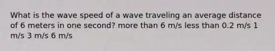 What is the wave speed of a wave traveling an average distance of 6 meters in one second? more than 6 m/s less than 0.2 m/s 1 m/s 3 m/s 6 m/s