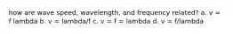 how are wave speed, wavelength, and frequency related? a. v = f lambda b. v = lambda/f c. v = f = lambda d. v = f/lambda