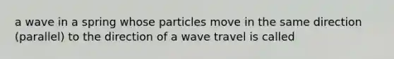 a wave in a spring whose particles move in the same direction (parallel) to the direction of a wave travel is called