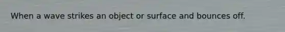 When a wave strikes an object or surface and bounces off.