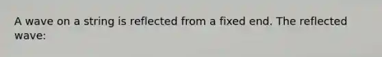A wave on a string is reflected from a fixed end. The reflected wave:
