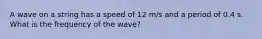 A wave on a string has a speed of 12 m/s and a period of 0.4 s. What is the frequency of the wave?