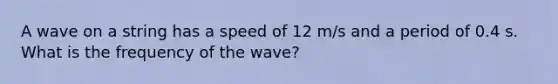 A wave on a string has a speed of 12 m/s and a period of 0.4 s. What is the frequency of the wave?