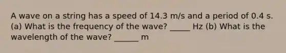 A wave on a string has a speed of 14.3 m/s and a period of 0.4 s. (a) What is the frequency of the wave? _____ Hz (b) What is the wavelength of the wave? ______ m