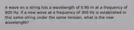 A wave on a string has a wavelength of 0.90 m at a frequency of 600 Hz. If a new wave at a frequency of 300 Hz is established in this same string under the same tension, what is the new wavelength?