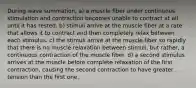 During wave summation, a) a muscle fiber under continuous stimulation and contraction becomes unable to contract at all until it has rested. b) stimuli arrive at the muscle fiber at a rate that allows it to contract and then completely relax between each stimulus. c) the stimuli arrive at the muscle fiber so rapidly that there is no muscle relaxation between stimuli, but rather, a continuous contraction of the muscle fiber. d) a second stimulus arrives at the muscle before complete relaxation of the first contraction, causing the second contraction to have greater tension than the first one.