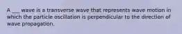 A ___ wave is a transverse wave that represents wave motion in which the particle oscillation is perpendicular to the direction of wave propagation.