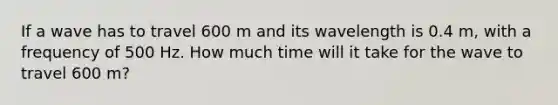 If a wave has to travel 600 m and its wavelength is 0.4 m, with a frequency of 500 Hz. How much time will it take for the wave to travel 600 m?