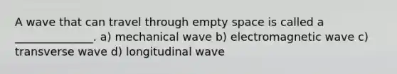 A wave that can travel through empty space is called a ______________. a) mechanical wave b) electromagnetic wave c) transverse wave d) longitudinal wave