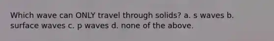 Which wave can ONLY travel through solids? a. s waves b. surface waves c. p waves d. none of the above.