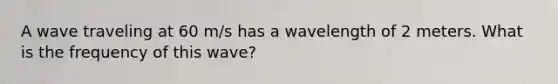 A wave traveling at 60 m/s has a wavelength of 2 meters. What is the frequency of this wave?