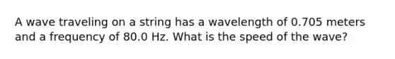 A wave traveling on a string has a wavelength of 0.705 meters and a frequency of 80.0 Hz. What is the speed of the wave?