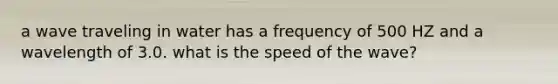 a wave traveling in water has a frequency of 500 HZ and a wavelength of 3.0. what is the speed of the wave?